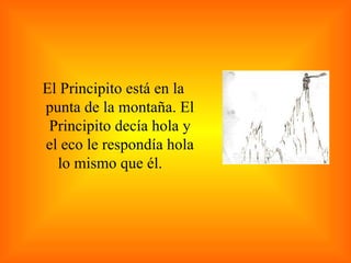 El Principito está en la punta de la montaña. El Principito decía hola y el eco le respondía hola lo mismo que él.  