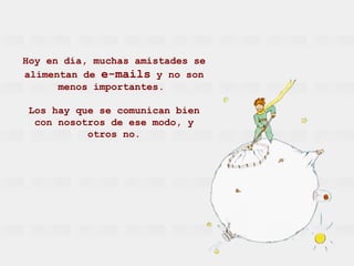 Hoy en día, muchas amistades se
alimentan de e-mails y no son
      menos importantes.

 Los hay que se comunican bien
  con nosotros de ese modo, y
           otros no.
 