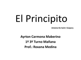  El Principito  Ayrton Carmona Maberino 1º 3º Turno Mañana Prof.: Roxana Medina Antoine De Saint- Exúpery 