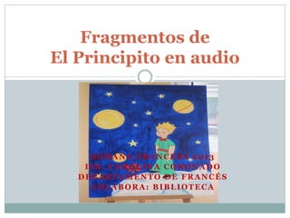 Fragmentos de
El Principito en audio




     SEMANA FRANCESA 2013
    IES. CAROLINA CORONADO
   DEPARTAMENTO DE FRANCÉS
     COLABORA: BIBLIOTECA
 