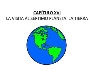 CAPÍTULO XVI
LA VISITA AL SÉPTIMO PLANETA: LA TIERRA
 