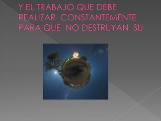 Y EL TRABAJO QUE DEBE  REALIZAR  CONSTANTEMENTE PARA QUE  NO DESTRUYAN  SU 