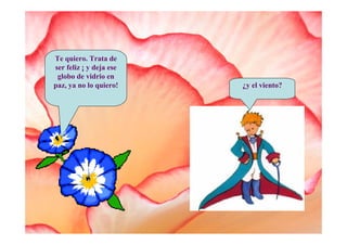 Te quiero. Trata de
ser feliz ¡ y deja ese
 globo de vidrio en
paz, ya no lo quiero!    ¿y el viento?
 