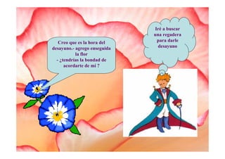 Iré a buscar
                              una regadera
   Creo que es la hora del     para darle
desayuno.- agrego enseguida     desayuno
           la flor
  - ¿tendrías la bondad de
      acordarte de mí ?
 