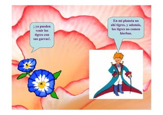 En mí planeta no
¡ ya pueden    ahí tigres, y además,
  venir los     los tigres no comen
 tigres con            hierbas.
sus garras!.
 
