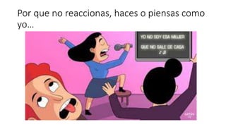Por que no reaccionas, haces o piensas como
yo…
 