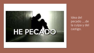 Idea del
pecado ….de
la culpa y del
castigo.
 