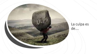 La culpa es
de….
 