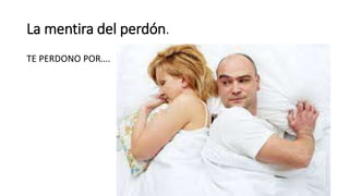 La mentira del perdón.
TE PERDONO POR….
 