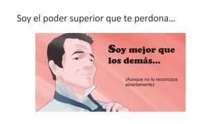 Soy el poder superior que te perdona…
 