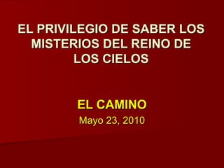 EL PRIVILEGIO DE SABER LOS MISTERIOS DEL REINO DE LOS CIELOS EL CAMINO Mayo 23, 2010 