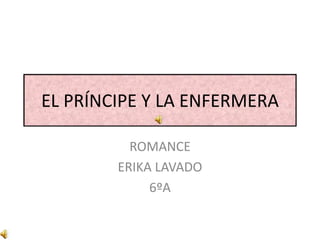 EL PRÍNCIPE Y LA ENFERMERA
ROMANCE
ERIKA LAVADO
6ºA
 