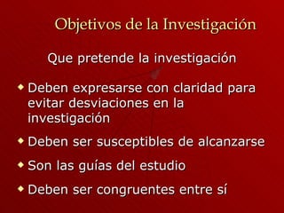 Objetivos de la Investigación Que pretende la investigación Deben expresarse con claridad para evitar desviaciones en la investigación Deben ser susceptibles de alcanzarse Son las guías del estudio Deben ser congruentes entre sí 