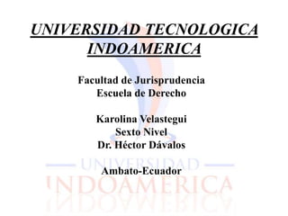 UNIVERSIDAD TECNOLOGICA INDOAMERICA  Facultad de Jurisprudencia  Escuela de Derecho  Karolina Velastegui  Sexto Nivel Dr. Héctor Dávalos Ambato-Ecuador   