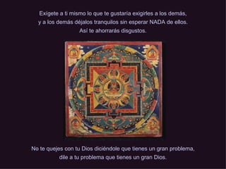 Exígete a ti mismo lo que te gustaría exigirles a los demás, y a los demás déjalos tranquilos sin esperar NADA de ellos. Así te ahorrarás disgustos. No te quejes con tu Dios diciéndole que tienes un gran problema, dile a tu problema que tienes un gran Dios. 