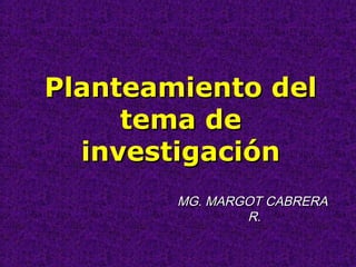 MG. MARGOT CABRERAMG. MARGOT CABRERA
R.R.
Planteamiento delPlanteamiento del
tema detema de
investigacióninvestigación
 
