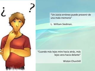 “Un Juicio erróneo puede provenir de
una mala memoria”
L. William Siedman.
“Cuando más lejos mire hacia atrás, más
lejos vera hacia delante”
Wiston Churchill
 