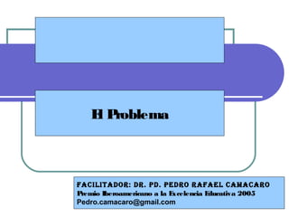 El Problema
Facilitador: dr. Pd. Pedro raFael camacaro
Premio Iberoamericano a la Excelencia Educativa 2005
Pedro.camacaro@gmail.com
 