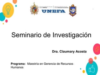 1
Seminario de Investigación
Programa: Maestría en Gerencia de Recursos
Humanos
Dra. Claumary Acosta
 