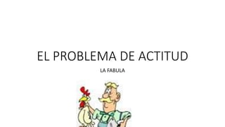 EL PROBLEMA DE ACTITUD
LA FABULA
 