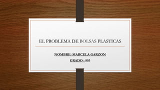 EL PROBLEMA DE BOLSAS PLASTICAS
NOMBRE: MARCELA GARZON
GRADO : 803
 