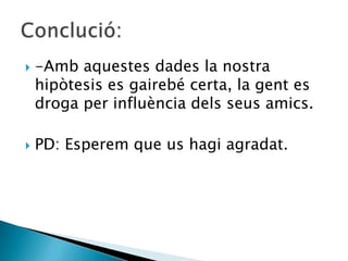    -Amb aquestes dades la nostra
    hipòtesis es gairebé certa, la gent es
    droga per influència dels seus amics.

   PD: Esperem que us hagi agradat.
 