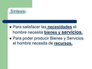 Síntesis:


 Para satisfacer las necesidades el
  hombre necesita bienes y servicios.
 Para poder producir Bienes y Servicios
  el hombre necesita de recursos.
 