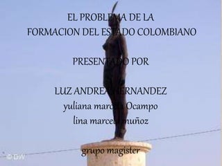 EL PROBLEMA DE LA
FORMACION DEL ESTADO COLOMBIANO
PRESENTADO POR
LUZ ANDREA HERNANDEZ
yuliana marcela Ocampo
lina marcela muñoz
grupo magister
 