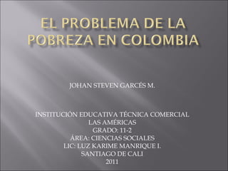 JOHAN STEVEN GARCÉS M. INSTITUCIÓN EDUCATIVA TÉCNICA COMERCIAL LAS AMÉRICAS GRADO: 11-2 ÁREA: CIENCIAS SOCIALES LIC: LUZ KARIME MANRIQUE I. SANTIAGO DE CALI 2011 