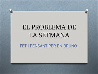 EL PROBLEMA DE
LA SETMANA
FET I PENSANT PER EN BRUNO
 
