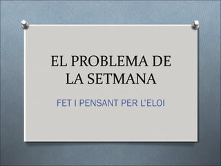 EL PROBLEMA DE
LA SETMANA
FET I PENSANT PER L’ELOI
 