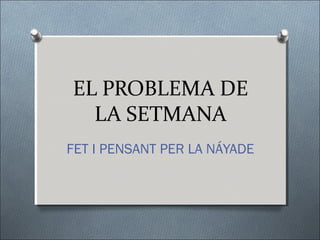 EL PROBLEMA DE
LA SETMANA
FET I PENSANT PER LA NÁYADE
 
