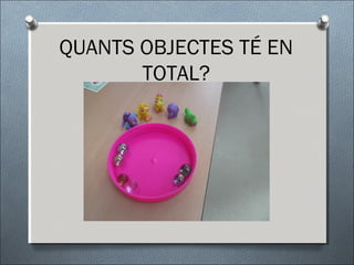 QUANTS OBJECTES TÉ EN
TOTAL?
 