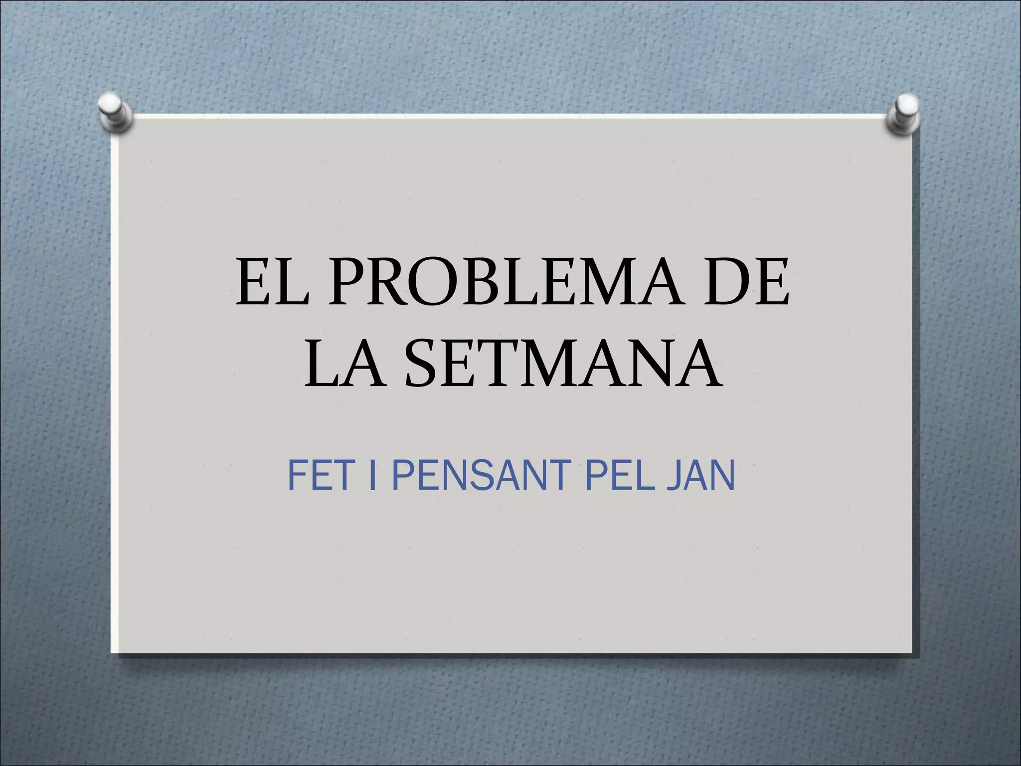 EL PROBLEMA DE
LA SETMANA
FET I PENSANT PEL JAN