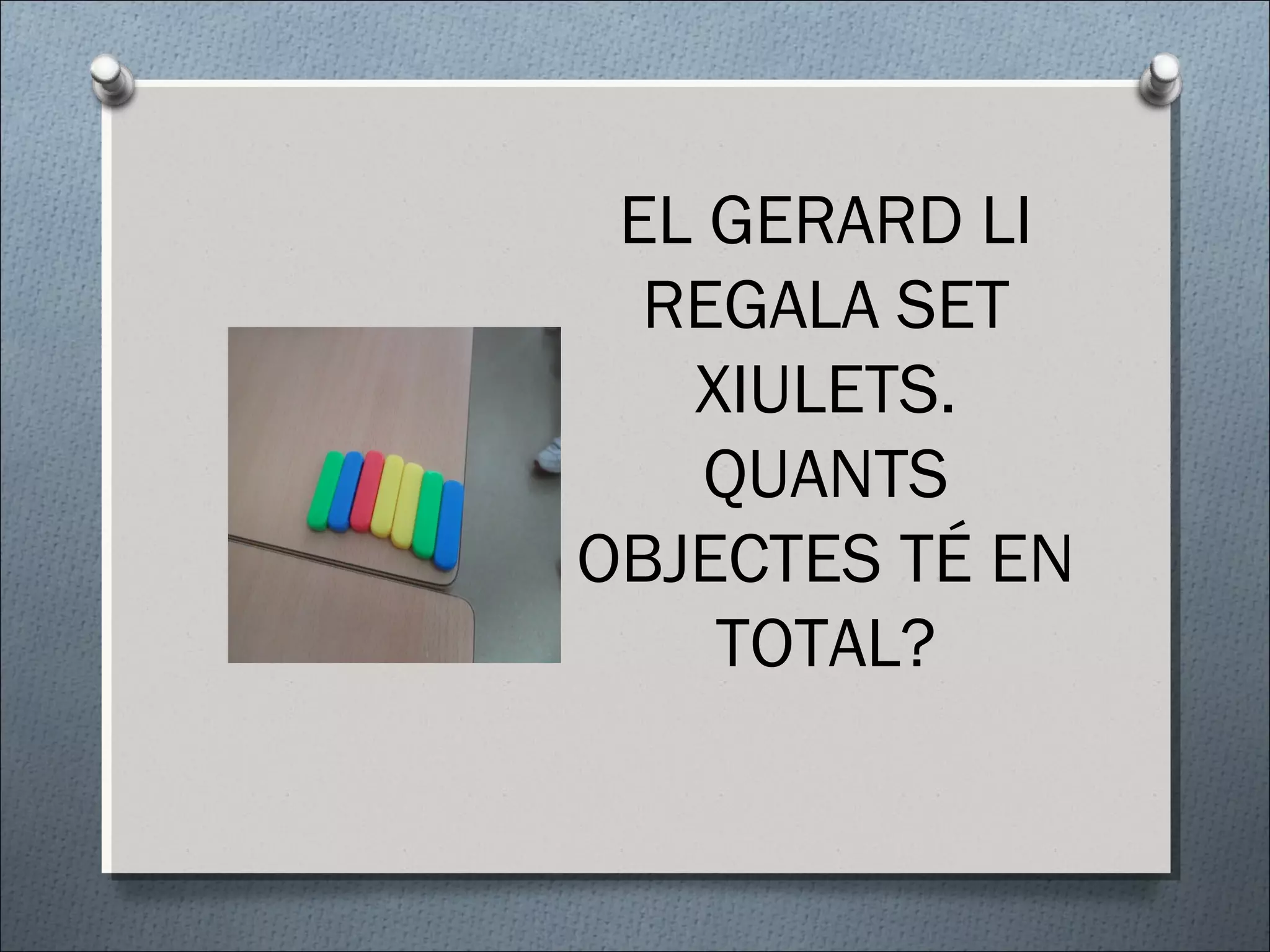 EL GERARD LI
REGALA SET
XIULETS.
QUANTS
OBJECTES TÉ EN
TOTAL?