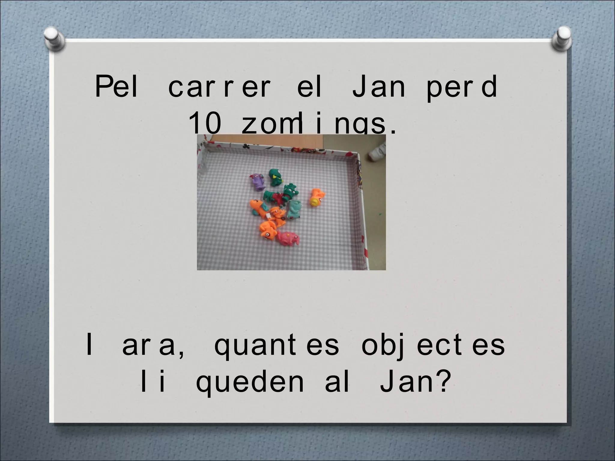 Pel car r er el Jan per d
10 zoml i ngs.
I ar a, quant es obj ect es
l i queden al Jan?