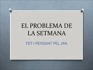 EL PROBLEMA DE
LA SETMANA
FET I PENSANT PEL JAN
 
