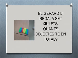 EL GERARD LI
REGALA SET
XIULETS.
QUANTS
OBJECTES TÉ EN
TOTAL?
 