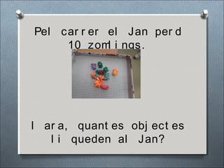 Pel car r er el Jan per d
10 zoml i ngs.
I ar a, quant es obj ect es
l i queden al Jan?
 