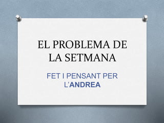 EL PROBLEMA DE 
LA SETMANA 
FET I PENSANT PER 
L’ANDREA 
 