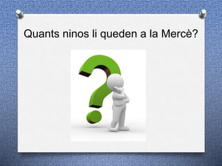 Quants ninos li queden a la Mercè?
 