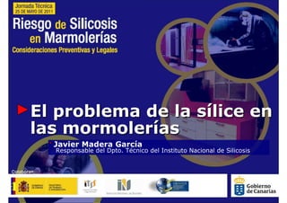 El problema de la sílice en
las mormolerías
  Javier Madera García
  Responsable del Dpto. Técnico del Instituto Nacional de Silicosis
 