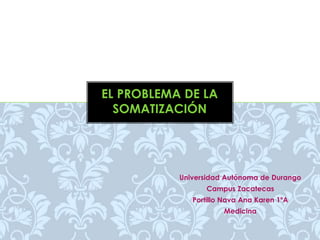 Universidad Autónoma de Durango 
Campus Zacatecas 
Portillo Nava Ana Karen 1ºA 
Medicina 
EL PROBLEMA DE LA 
SOMATIZACIÓN 
 
