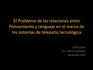 El Problema de las relaciones entre Pensamiento y Lenguaje en el marco de los sistemas de telepatía tecnológica Cecilia Caimi Lic. Federico González Noviembre 2010 
