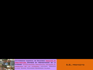 Universidad nacional de Colombia facultad de
arquitectura Énfasis en proyectacion de la
vivienda. Investigación proyectual aplicada al   5.El proyecto
problema de la vivienda. Juliana Orozco
Llano. Daniel Eduardo Barragán Viloria
 