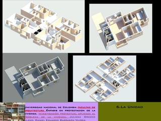 Universidad nacional de Colombia facultad de     6.La Unidad
arquitectura Énfasis en proyectacion de la
vivienda. Investigación proyectual aplicada al
problema de la vivienda. Juliana Orozco
Llano. Daniel Eduardo Barragán Viloria
 