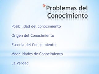 *
Posibilidad del conocimiento
Origen del Conocimiento
Esencia del Conocimiento
Modalidades de Conocimiento
La Verdad
 