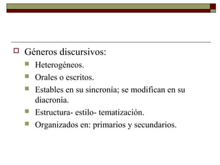    Géneros discursivos:
       Heterogéneos.
       Orales o escritos.
       Estables en su sincronía; se modifican en su
        diacronía.
       Estructura- estilo- tematización.
       Organizados en: primarios y secundarios.
 