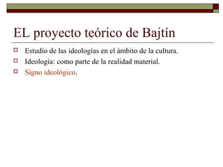 EL proyecto teórico de Bajtín
   Estudio de las ideologías en el ámbito de la cultura.
   Ideología: como parte de la realidad material.
   Signo ideológico.
 