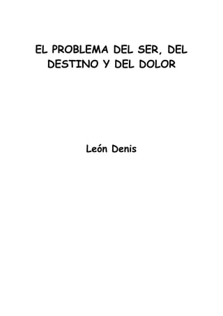 EL PROBLEMA DEL SER, DEL
DESTINO Y DEL DOLOR
León Denis
 